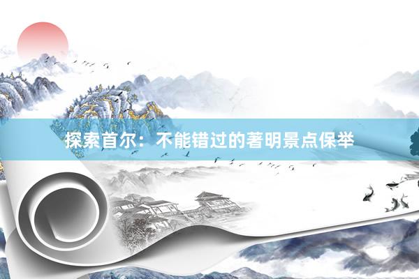 探索首尔：不能错过的著明景点保举