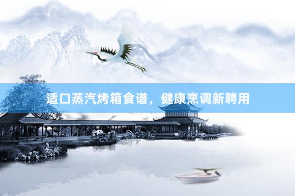适口蒸汽烤箱食谱，健康烹调新聘用