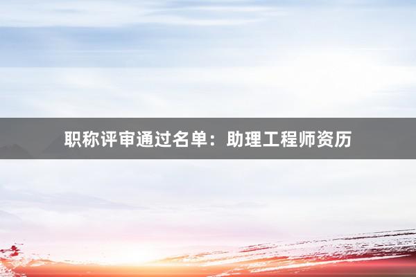 职称评审通过名单：助理工程师资历