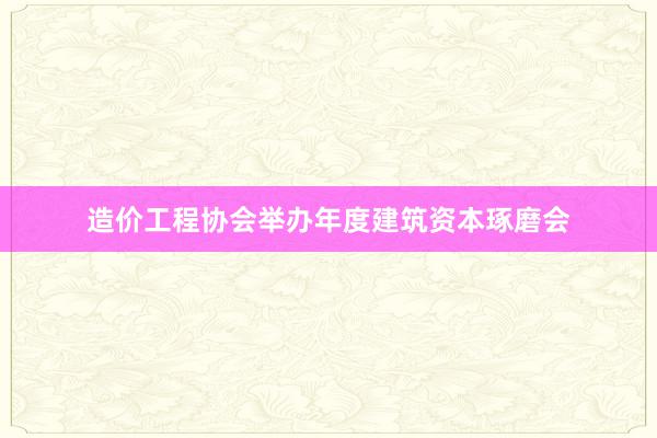 造价工程协会举办年度建筑资本琢磨会