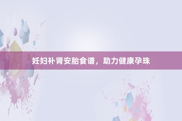 妊妇补肾安胎食谱，助力健康孕珠