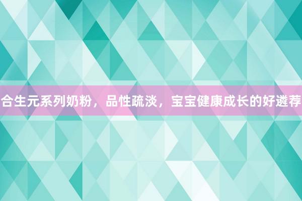 合生元系列奶粉，品性疏淡，宝宝健康成长的好遴荐