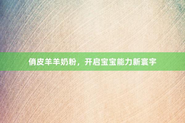 俏皮羊羊奶粉，开启宝宝能力新寰宇
