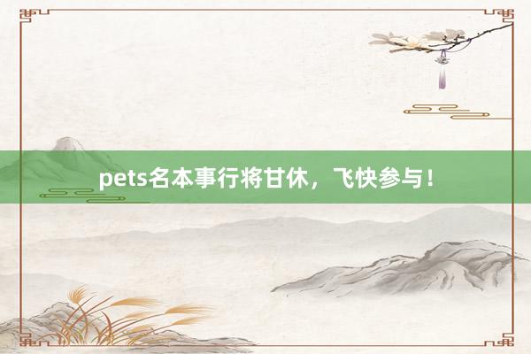 pets名本事行将甘休，飞快参与！