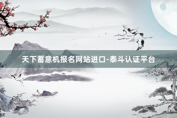 天下蓄意机报名网站进口-泰斗认证平台