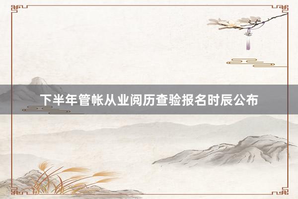 下半年管帐从业阅历查验报名时辰公布