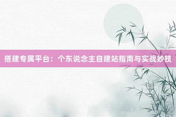 搭建专属平台：个东说念主自建站指南与实战妙技