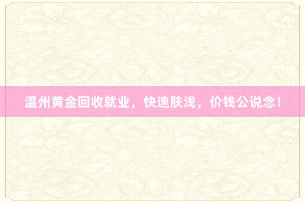 温州黄金回收就业，快速肤浅，价钱公说念！