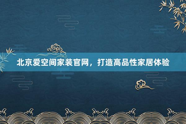 北京爱空间家装官网，打造高品性家居体验