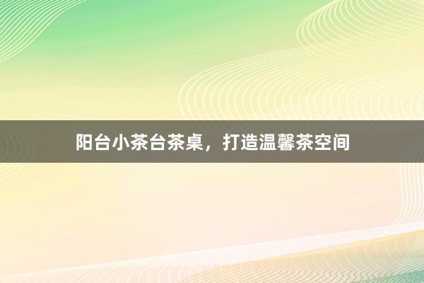 阳台小茶台茶桌，打造温馨茶空间