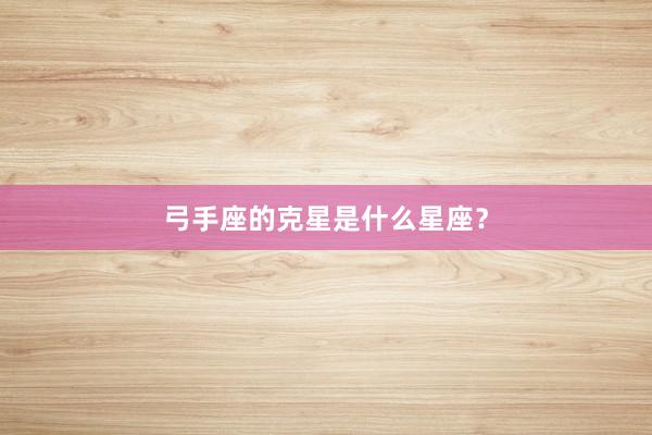 弓手座的克星是什么星座？