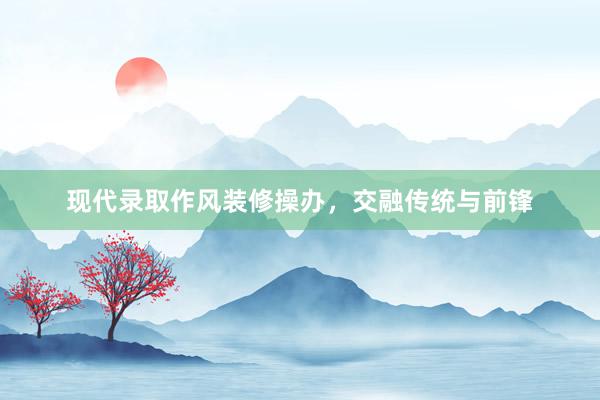 现代录取作风装修操办，交融传统与前锋