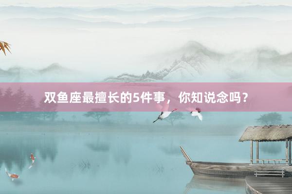 双鱼座最擅长的5件事，你知说念吗？