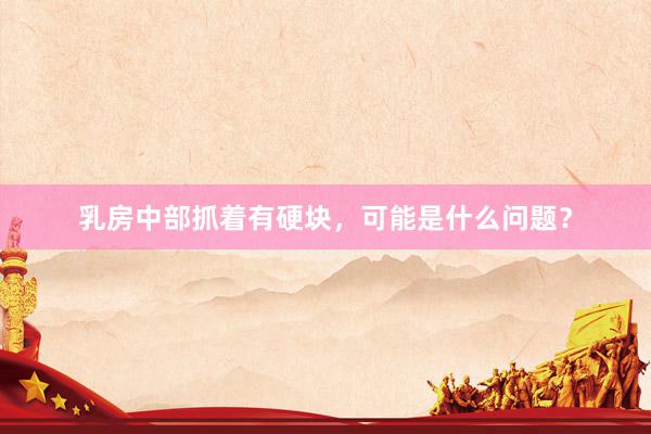 乳房中部抓着有硬块，可能是什么问题？