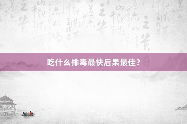 吃什么排毒最快后果最佳？
